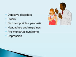  Digestive disorders
 Ulcers
 Skin complaints - psoriasis
 Headaches and migraines
 Pre-menstrual syndrome
 Depression
 