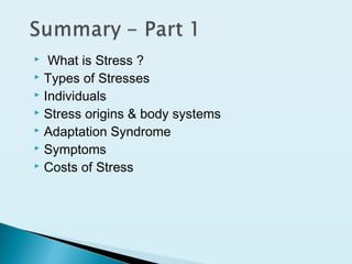  What is Stress ?
 Types of Stresses
 Individuals
 Stress origins & body systems
 Adaptation Syndrome
 Symptoms
 Costs of Stress
 