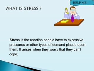Stress is the reaction people have to excessive
pressures or other types of demand placed upon
them. It arises when they worry that they can’t
cope.
HELP ME!
 