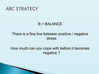B = BALANCE
There is a fine line between positive / negative
stress
How much can you cope with before it becomes
negative ?
 
