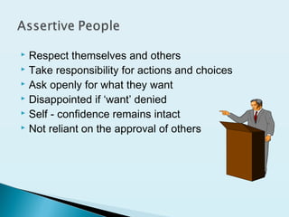  Respect themselves and others
 Take responsibility for actions and choices
 Ask openly for what they want
 Disappointed if ‘want’ denied
 Self - confidence remains intact
 Not reliant on the approval of others
 