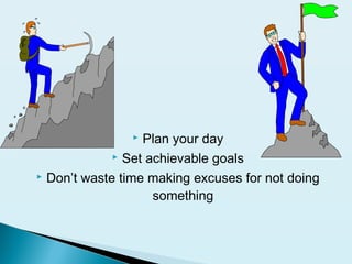  Plan your day
 Set achievable goals
 Don’t waste time making excuses for not doing
something
 