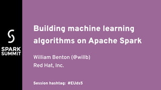 Building machine learning
algorithms on Apache Spark
William Benton (@willb)
Red Hat, Inc.
Session hashtag: #EUds5
 