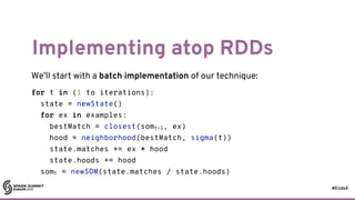 #EUds5
Implementing atop RDDs
We’ll start with a batch implementation of our technique:
26
for t in (1 to iterations):
sta...