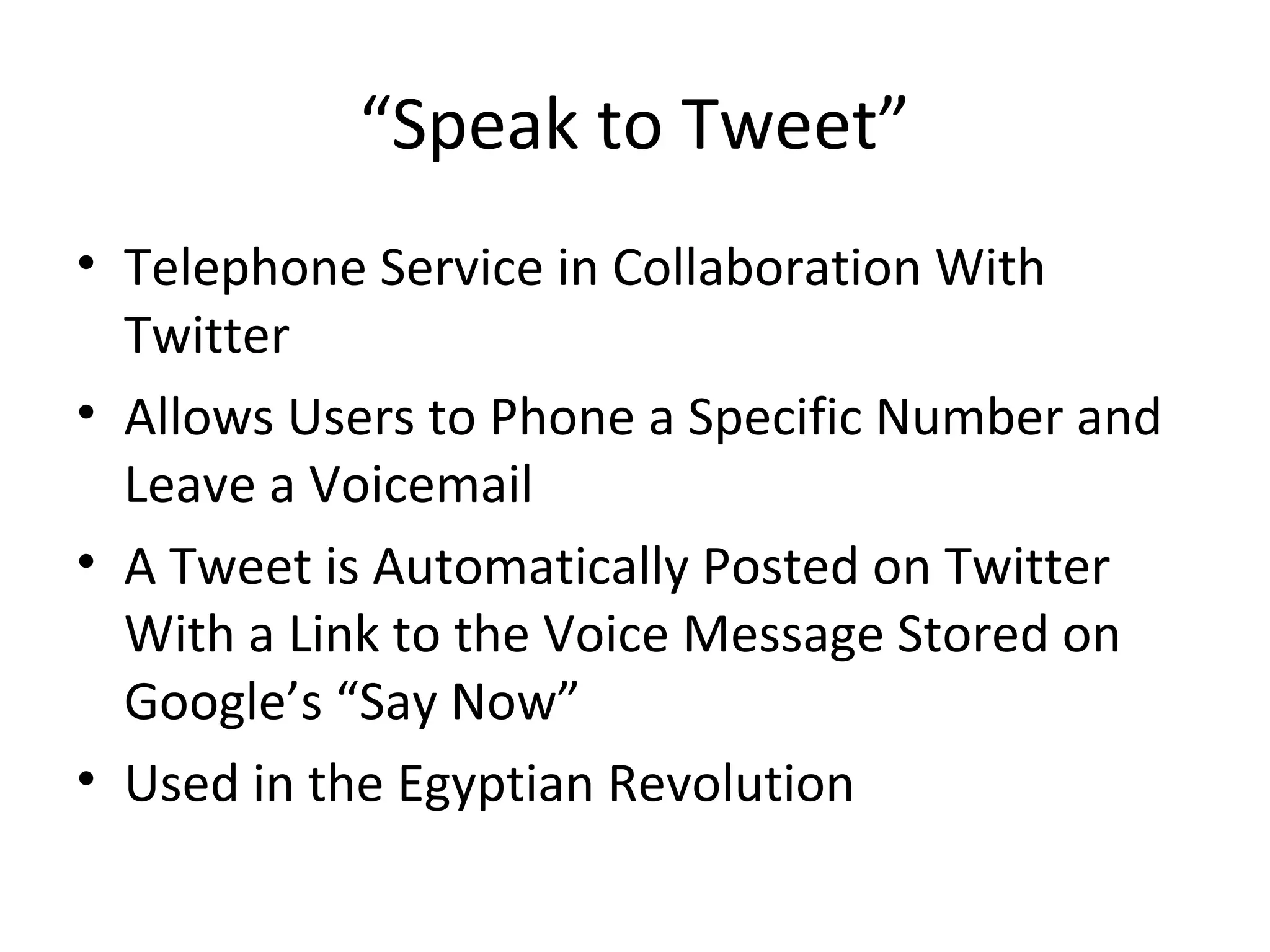 “Speak to Tweet”
• Telephone Service in Collaboration With
Twitter
• Allows Users to Phone a Specific Number and
Leave a Voicemail
• A Tweet is Automatically Posted on Twitter
With a Link to the Voice Message Stored on
Google’s “Say Now”
• Used in the Egyptian Revolution
 