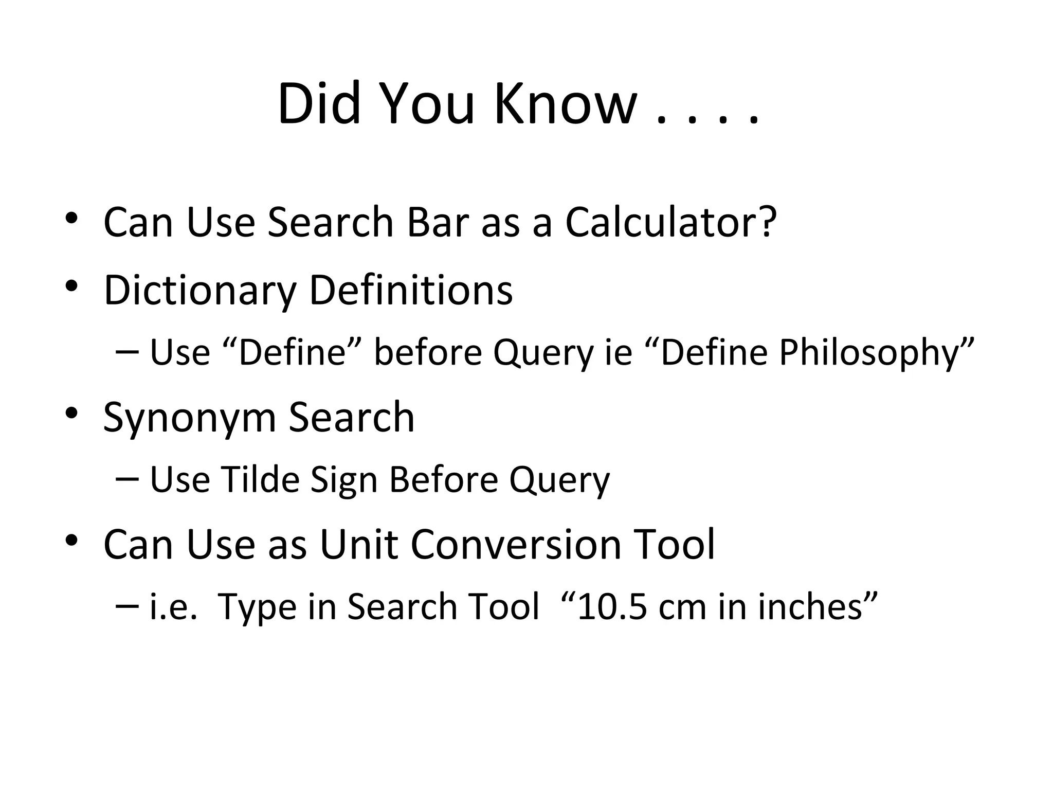Did You Know . . . .
• Can Use Search Bar as a Calculator?
• Dictionary Definitions
– Use “Define” before Query ie “Define Philosophy”
• Synonym Search
– Use Tilde Sign Before Query
• Can Use as Unit Conversion Tool
– i.e. Type in Search Tool “10.5 cm in inches”
 