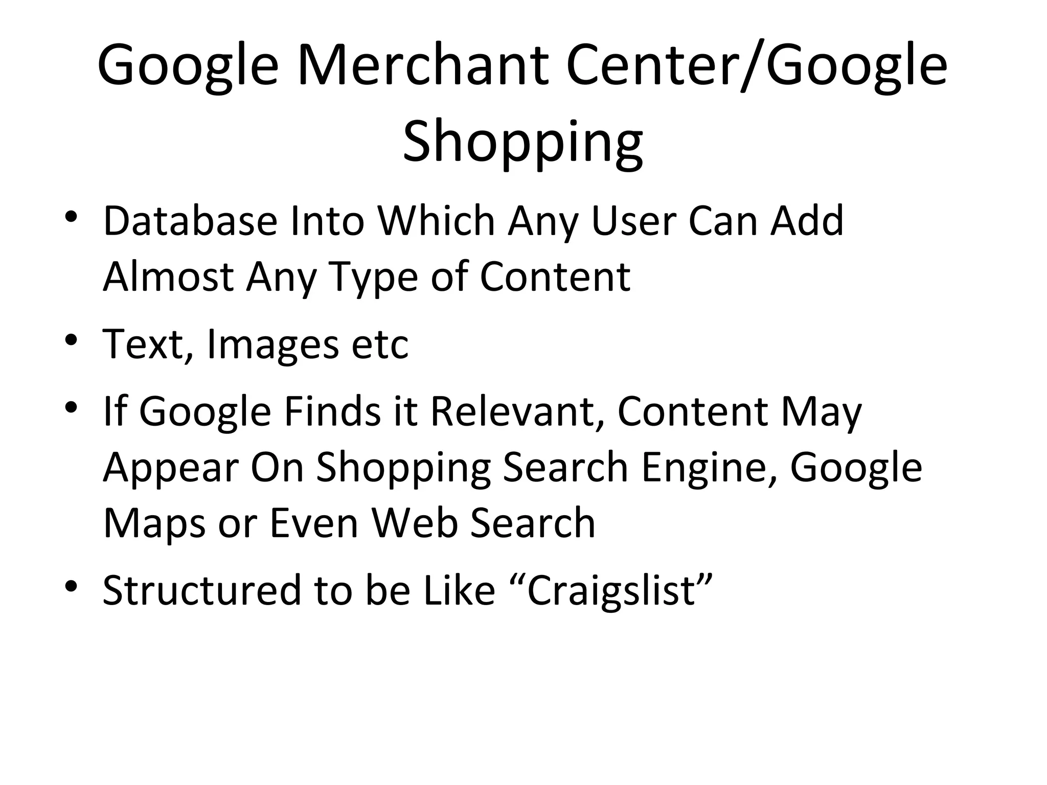 Google Merchant Center/Google
Shopping
• Database Into Which Any User Can Add
Almost Any Type of Content
• Text, Images etc
• If Google Finds it Relevant, Content May
Appear On Shopping Search Engine, Google
Maps or Even Web Search
• Structured to be Like “Craigslist”
 