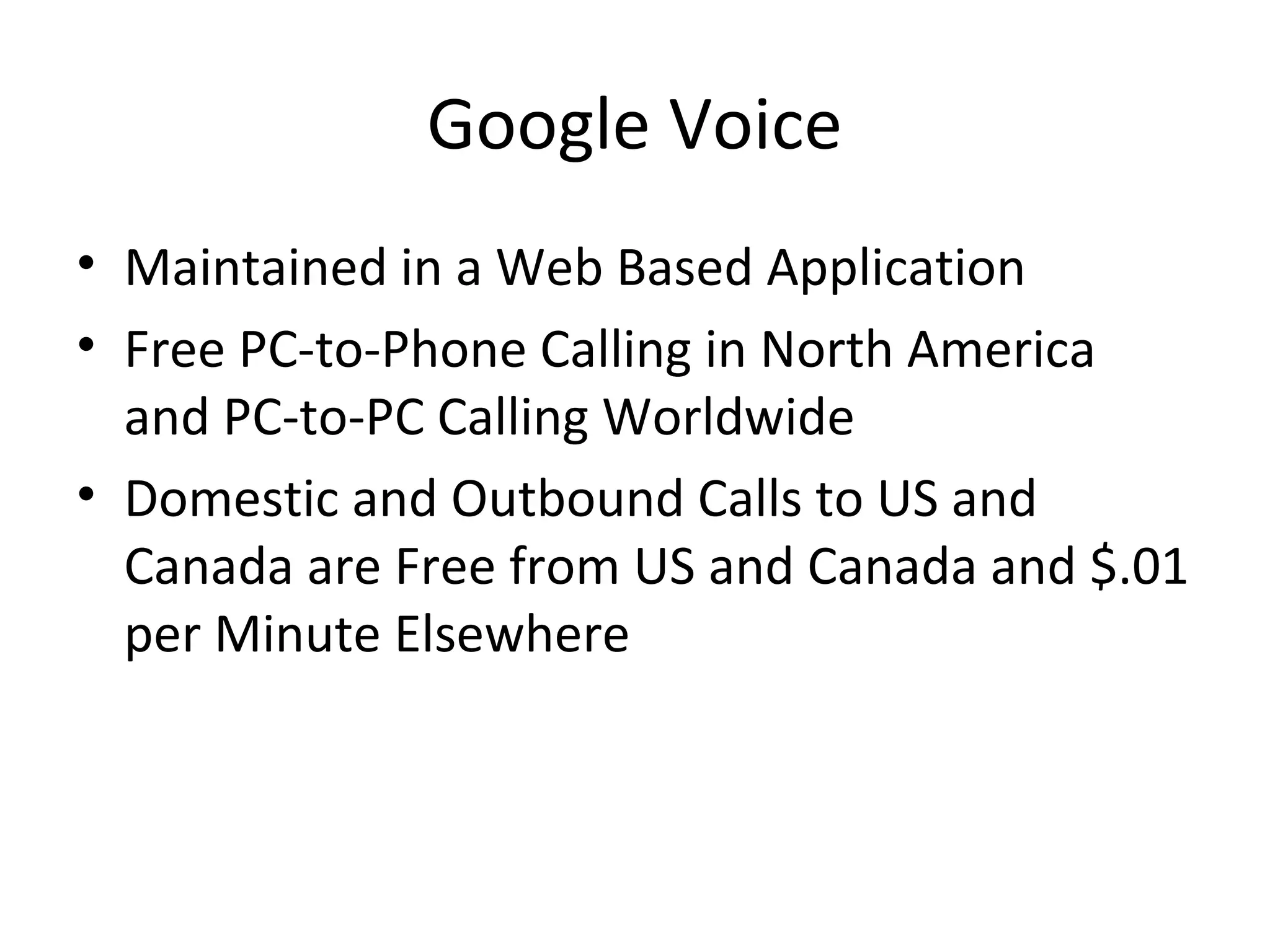 Google Voice
• Maintained in a Web Based Application
• Free PC-to-Phone Calling in North America
and PC-to-PC Calling Worldwide
• Domestic and Outbound Calls to US and
Canada are Free from US and Canada and $.01
per Minute Elsewhere
 