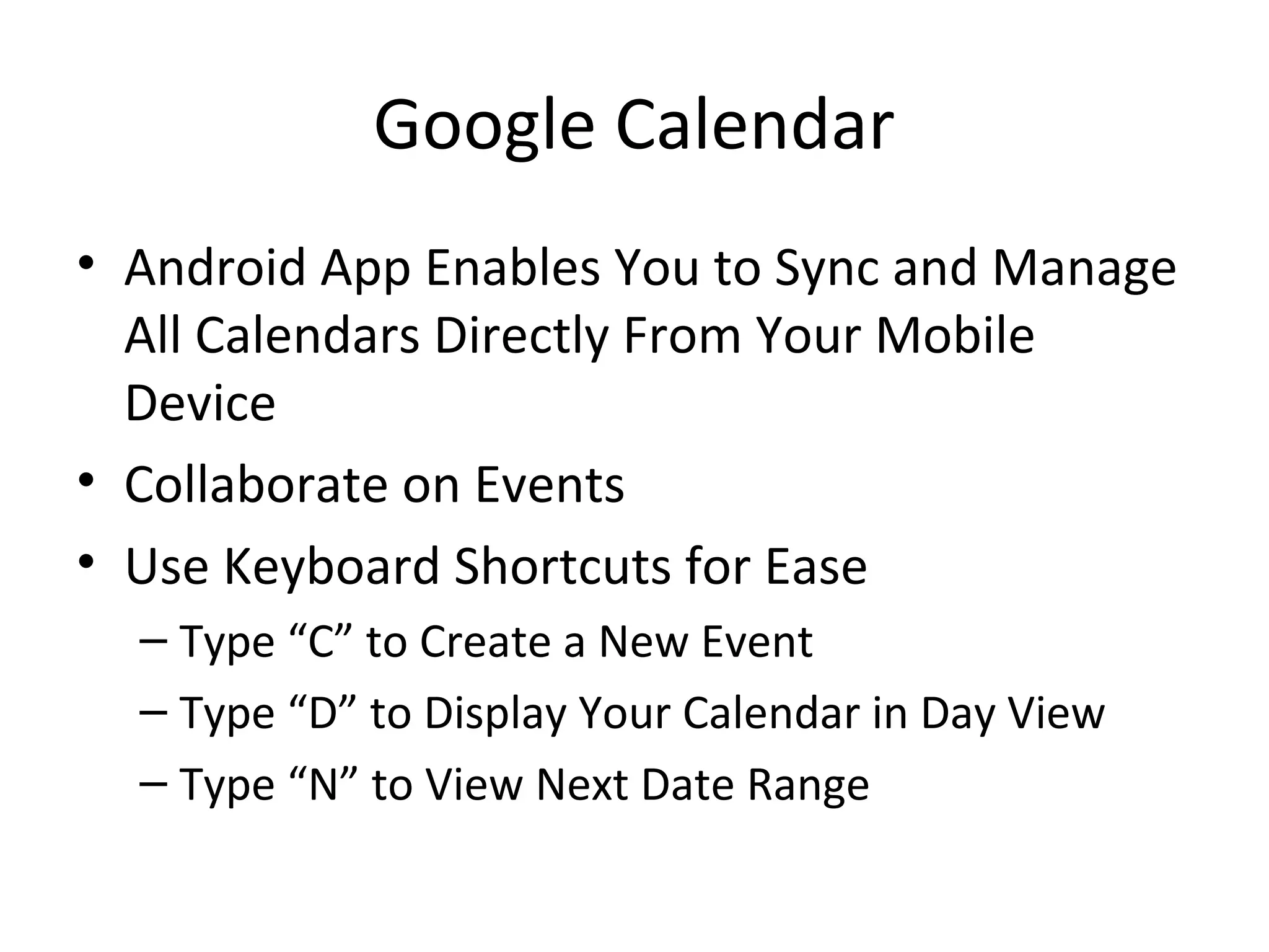 Google Calendar
• Android App Enables You to Sync and Manage
All Calendars Directly From Your Mobile
Device
• Collaborate on Events
• Use Keyboard Shortcuts for Ease
– Type “C” to Create a New Event
– Type “D” to Display Your Calendar in Day View
– Type “N” to View Next Date Range
 
