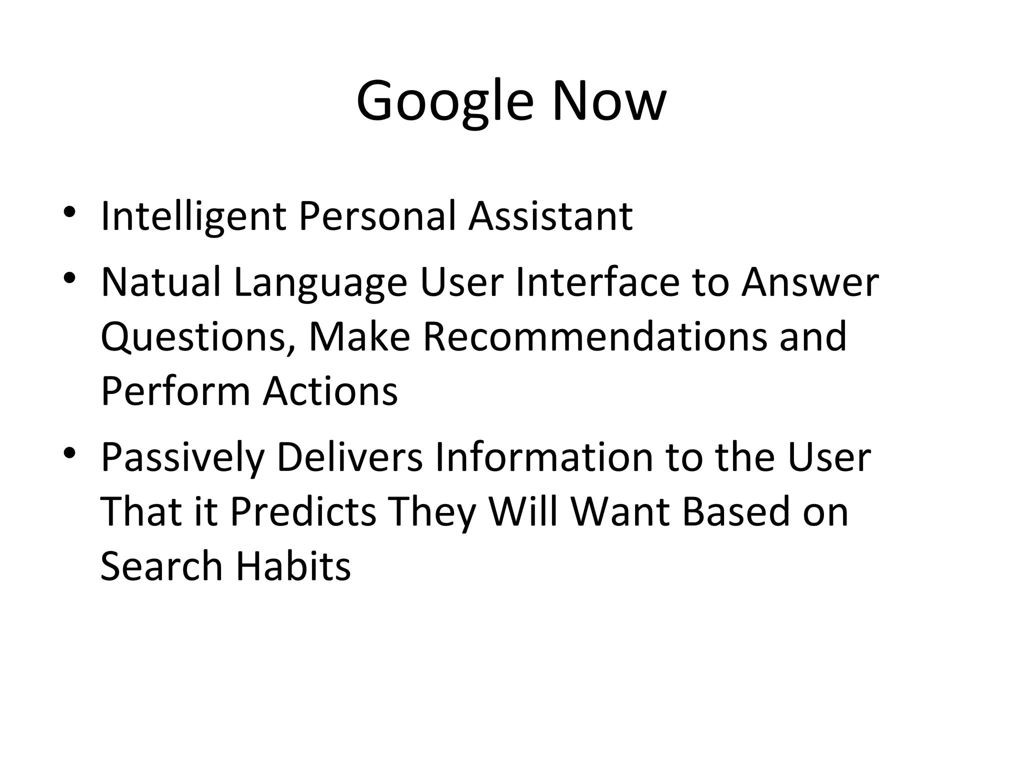 Google Now
• Intelligent Personal Assistant
• Natual Language User Interface to Answer
Questions, Make Recommendations and
Perform Actions
• Passively Delivers Information to the User
That it Predicts They Will Want Based on
Search Habits
 