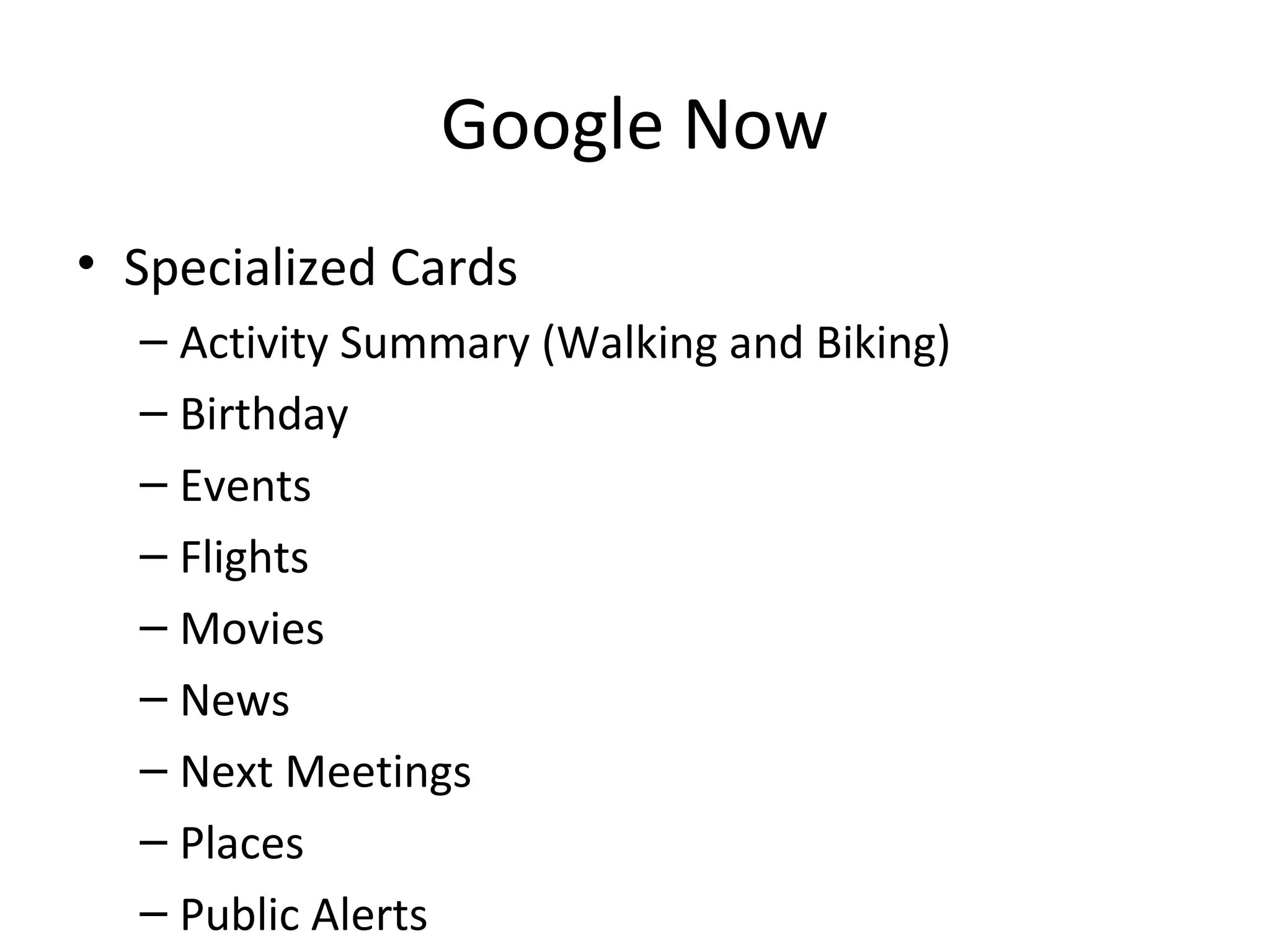 Google Now
• Specialized Cards
– Activity Summary (Walking and Biking)
– Birthday
– Events
– Flights
– Movies
– News
– Next Meetings
– Places
– Public Alerts
 