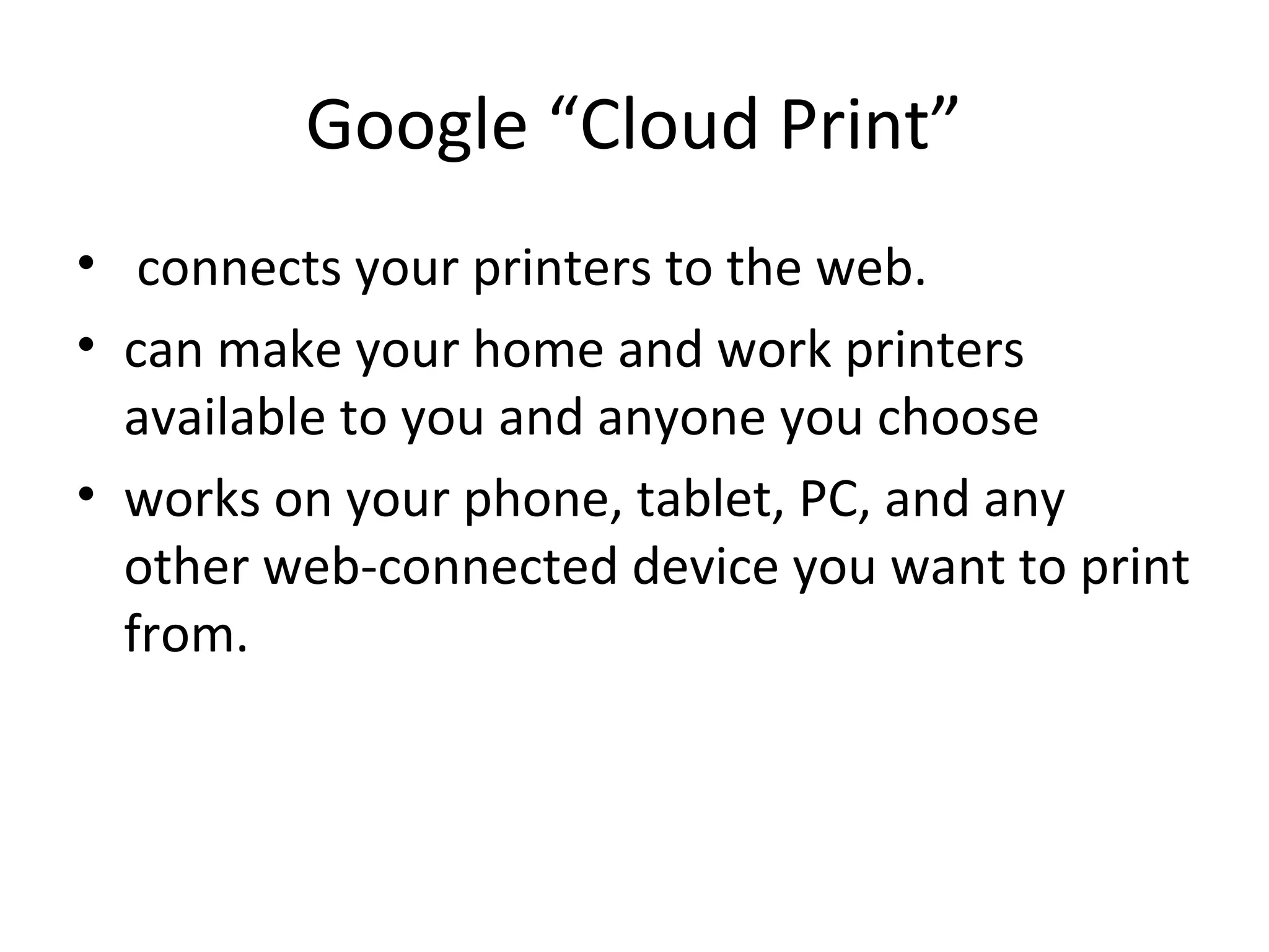 Google “Cloud Print”
• connects your printers to the web.
• can make your home and work printers
available to you and anyone you choose
• works on your phone, tablet, PC, and any
other web-connected device you want to print
from.
 