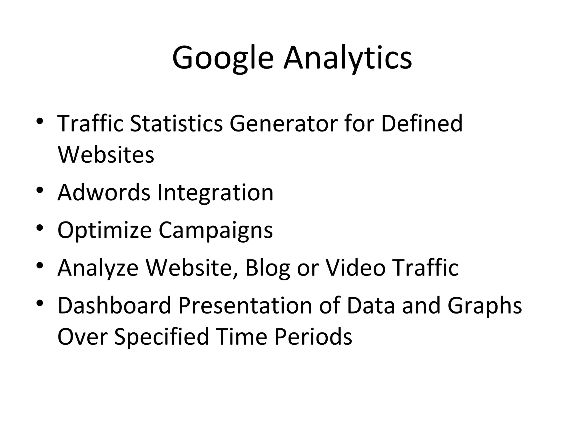 Google Analytics
• Traffic Statistics Generator for Defined
Websites
• Adwords Integration
• Optimize Campaigns
• Analyze Website, Blog or Video Traffic
• Dashboard Presentation of Data and Graphs
Over Specified Time Periods
 