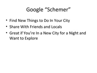 Google “Schemer”
• Find New Things to Do In Your City
• Share With Friends and Locals
• Great if You’re In a New City for a Night and
Want to Explore
 