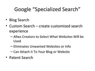 Google “Specialized Search”
• Blog Search
• Custom Search – create customized search
experience
– Allws Creators to Select What Websites Will be
Used
– Eliminates Unwanted Websites or Info
– Can Attach it To Your Blog or Website
• Patent Search
 