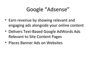 Google “Adsense”
• Earn revenue by showing relevant and
engaging ads alongside your online content
• Delivers Text-Based Google AdWords Ads
Relevant to Site Content Pages
• Places Banner Ads on Websites
 