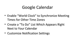 Google Calendar
• Enable “World Clock” to Synchronize Meeting
Times for Other Time Zones
• Create a “To Do” List Which Appears Right
Next to Your Calendar
• Customize Notification Settings
 