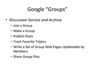Google “Groups”
• Discussion Service and Archive
– Join a Group
– Make a Group
– Publish Posts
– Track Favorite To[pics
– Write a Set of Group Web Pages Updateable by
Members
– Share Group Files
 