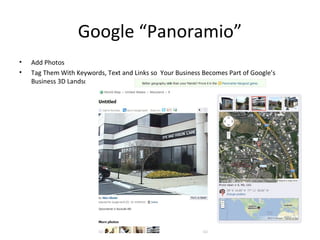 Google “Panoramio”
• Add Photos
• Tag Them With Keywords, Text and Links so Your Business Becomes Part of Google’s
Business 3D Landscape
 