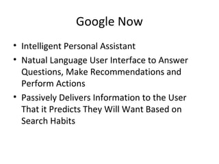 Google Now
• Intelligent Personal Assistant
• Natual Language User Interface to Answer
Questions, Make Recommendations and
Perform Actions
• Passively Delivers Information to the User
That it Predicts They Will Want Based on
Search Habits
 