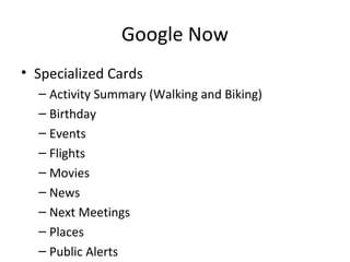 Google Now
• Specialized Cards
– Activity Summary (Walking and Biking)
– Birthday
– Events
– Flights
– Movies
– News
– Next Meetings
– Places
– Public Alerts
 