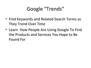 Google “Trends”
• Find Keywords and Related Search Terms as
They Trend Over Time
• Learn How People Are Using Google To Find
the Products and Services You Hope to Be
Found For
 