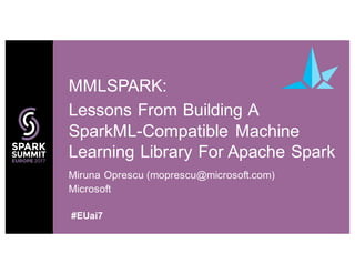 Miruna Oprescu (moprescu@microsoft.com)
Microsoft
MMLSPARK:
Lessons From Building A
SparkML-Compatible Machine
Learning Library For Apache Spark
#EUai7
 