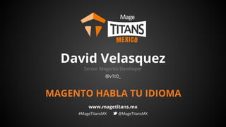 David Velasquez
Senior Magento Developer
@v1t0_
MAGENTO HABLA TU IDIOMA
www.magetitans.mx
#MageTitansMX @MageTitansMX
 