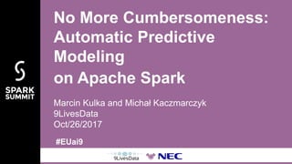 #EUai9
Marcin Kulka and Michał Kaczmarczyk
9LivesData
Oct/26/2017
No More Cumbersomeness:
Automatic Predictive
Modeling
on Apache Spark
 