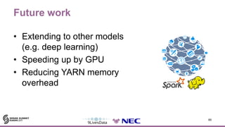 Future work
• Extending to other models
(e.g. deep learning)
• Speeding up by GPU
• Reducing YARN memory
overhead
89
 