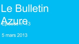 Le Bulletin
Azure
Épisode n 13

5 mars 2013
 