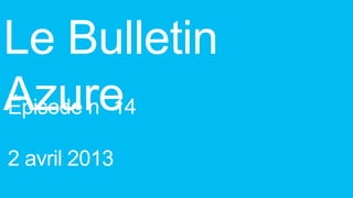 Le Bulletin
Azure
Épisode n 14

2 avril 2013
 