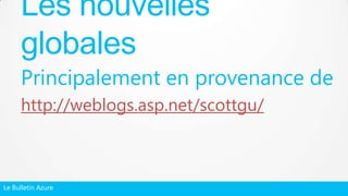 Le Bulletin Azure
Principalement en provenance de
http://weblogs.asp.net/scottgu/
Les nouvelles
globales
 