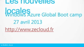Le Bulletin Azure
Windows Azure Global Boot camp
27 avril 2013
http://www.zecloud.fr
Les nouvelles
locales
 