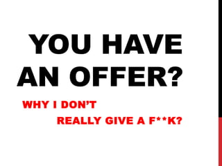 YOU HAVE
AN OFFER?
WHY I DON’T
     REALLY GIVE A F**K?
 