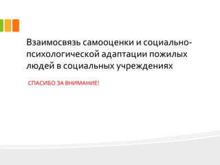 Взаимосвязь самооценки и социально-
психологической адаптации пожилых
людей в социальных учреждениях
СПАСИБО ЗА ВНИМАНИЕ!
 