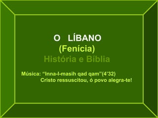 O LÍBANO
            (Fenícia)
        História e Bíblia
Música: “Inna-I-masih qad qam”(4’32)
       Cristo ressuscitou, ó povo alegra-te!
 