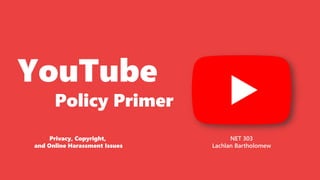 YouTube
Policy Primer
NET 303
Lachlan Bartholomew
Privacy, Copyright,
and Online Harassment Issues
 