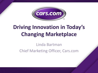 Driving Innovation in Today’s
Changing Marketplace
Linda Bartman
Chief Marketing Officer, Cars.com
 