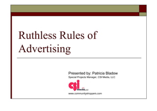 Ruthless Rules of
Advertising

          Presented by: Patricia Bladow
          Special Projects Manager, CSI Media, LLC




          www.communityshoppers.com
 