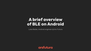 A brief overview
of BLE on Android
Luka Bašek, Android engineer @ Ars Futura