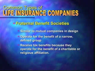 Common Types of Fraternal Benefit Societies LIFE INSURANCE COMPANIES  Receive tax benefits because they  operate for the benefit of a charitable or  religious affiliation. Operate for the benefit of a narrow, defined group Similar to mutual companies in design 