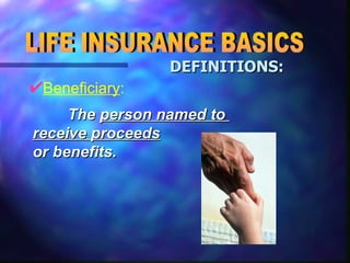 Beneficiary : LIFE INSURANCE BASICS DEFINITIONS: The  person named to  receive proceeds   or benefits. 