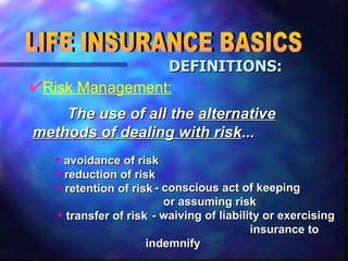 Risk Management: LIFE INSURANCE BASICS DEFINITIONS: The use of all the  alternative methods of dealing with risk ... - waiving of liability or exercising  insurance to indemnify transfer of risk  - conscious act of keeping   or assuming risk retention of risk reduction of risk avoidance of risk 