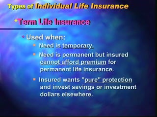 Insured wants " pure" protection   and invest savings or investment  dollars elsewhere. Need is permanent but insured  cannot afford premium  for  permanent life insurance. Need is  temporary. Used   when : Term Life Insurance Types of Individual Life Insurance 