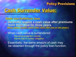 Cash Surrender Value: State non-forfeiture laws Generally  require a cash value  after premiums  have been  paid for three years .  ( Many states require some cash value after one or two years.) Policy Provisions  Essentially, the same amount of cash may    be obtained through the policy loan function. Insurer has no further obligation. Insurance protection ceases. When cash value is surrendered: 