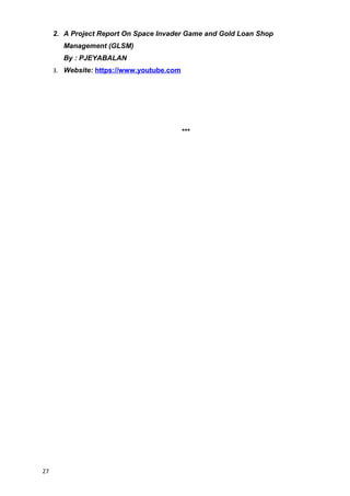 2. A Project Report On Space Invader Game and Gold Loan Shop
Management (GLSM)
By : PJEYABALAN
3. Website: https://www.youtube.com
***
27
 