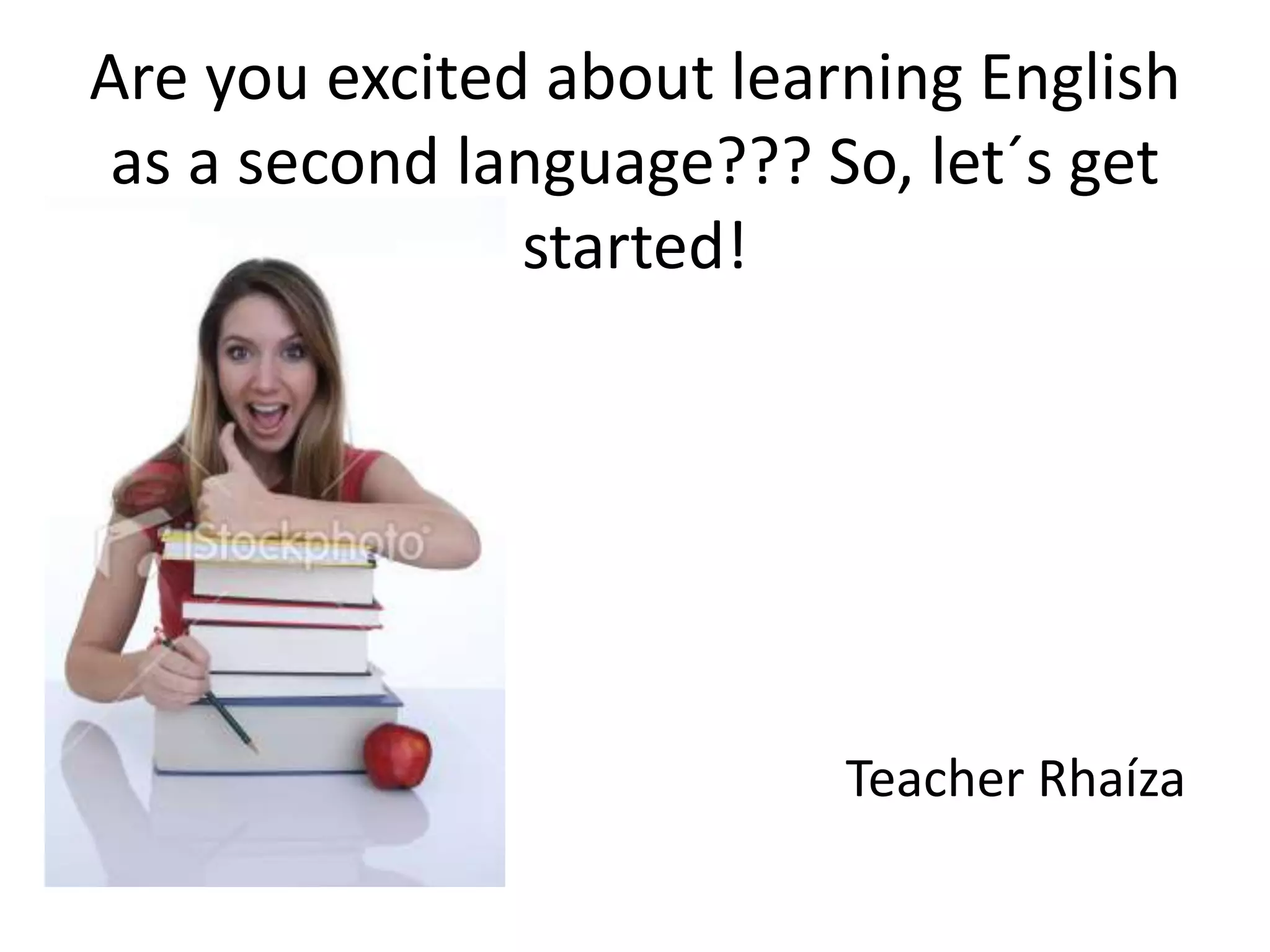 Are you excited about learning English
as a second language??? So, let´s get
started!
T Teacher Rhaíza
 