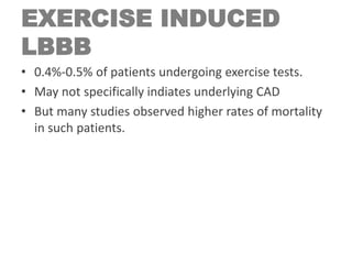 EXERCISE INDUCED
LBBB
• 0.4%-0.5% of patients undergoing exercise tests.
• May not specifically indiates underlying CAD
• But many studies observed higher rates of mortality
in such patients.
 