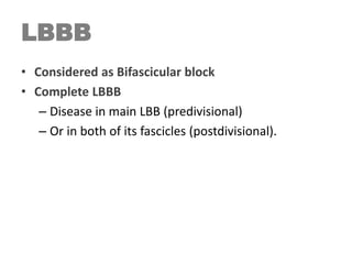 LBBB
• Considered as Bifascicular block
• Complete LBBB
– Disease in main LBB (predivisional)
– Or in both of its fascicles (postdivisional).
 